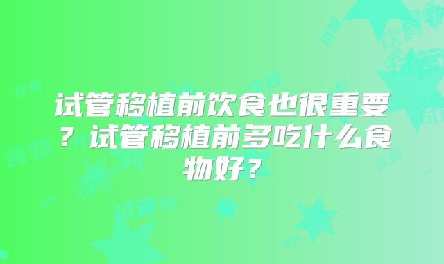 试管移植前饮食也很重要？试管移植前多吃什么食物好？