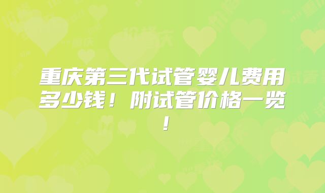 重庆第三代试管婴儿费用多少钱!附试管价格一览!