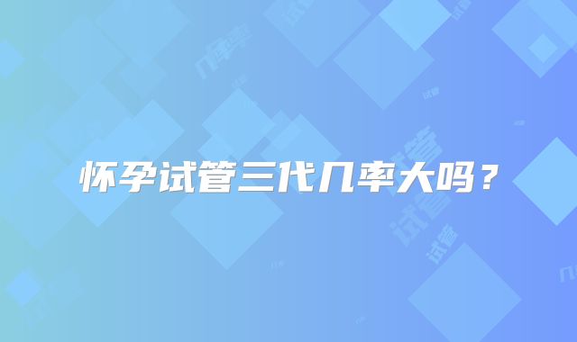怀孕试管三代几率大吗？