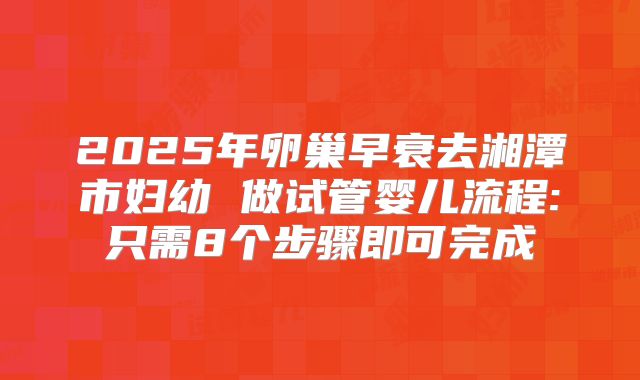 2025年卵巢早衰去湘潭市妇幼 做试管婴儿流程:只需8个步骤即可完成