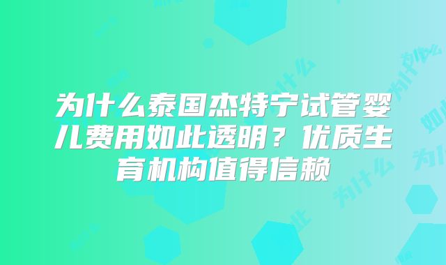 为什么泰国杰特宁试管婴儿费用如此透明?优质生育机构值得信赖