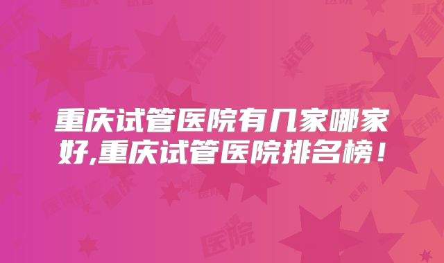 重庆试管医院有几家哪家好,重庆试管医院排名榜！
