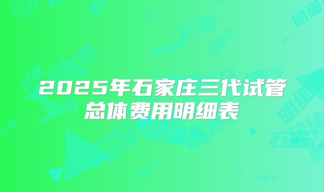 2025年石家庄三代试管总体费用明细表