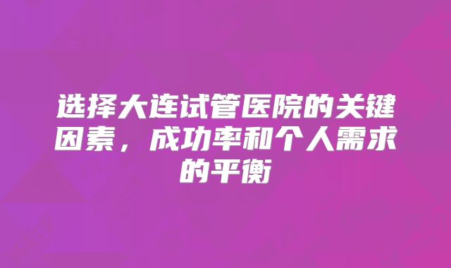 选择大连试管医院的关键因素，成功率和个人需求的平衡