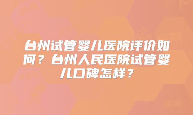 台州试管婴儿医院评价如何？台州人民医院试管婴儿口碑怎样？