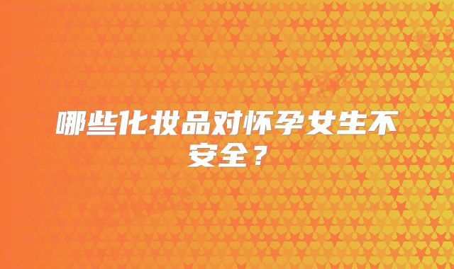哪些化妆品对怀孕女生不安全?