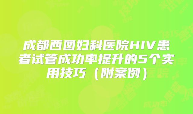 成都西囡妇科医院HIV患者试管成功率提升的5个实用技巧（附案例）