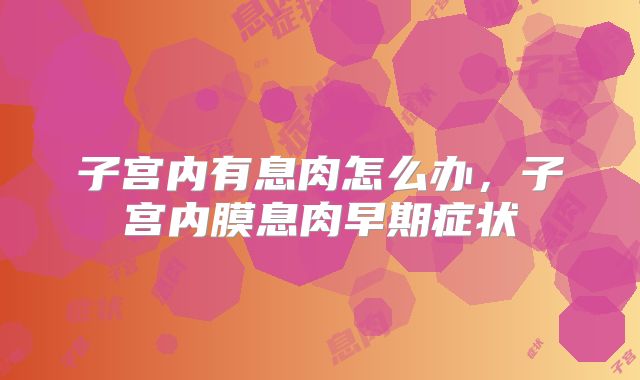 子宫内有息肉怎么办，子宫内膜息肉早期症状