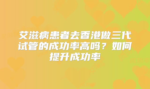 艾滋病患者去香港做三代试管的成功率高吗？如何提升成功率