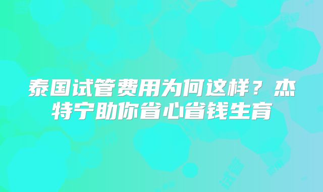 泰国试管费用为何这样？杰特宁助你省心省钱生育
