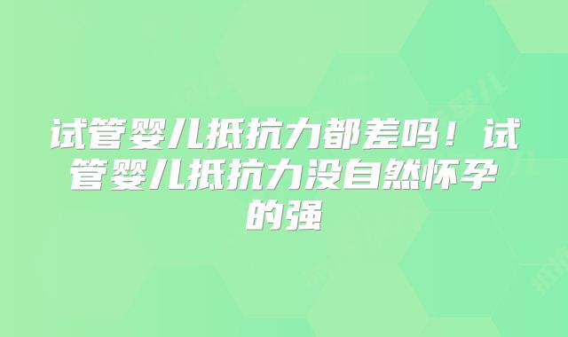 试管婴儿抵抗力都差吗！试管婴儿抵抗力没自然怀孕的强