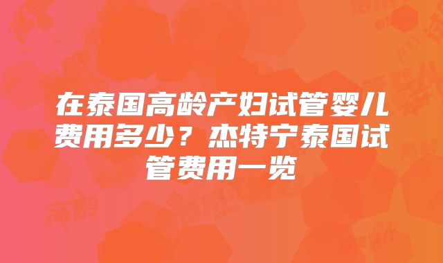 在泰国高龄产妇试管婴儿费用多少？杰特宁泰国试管费用一览