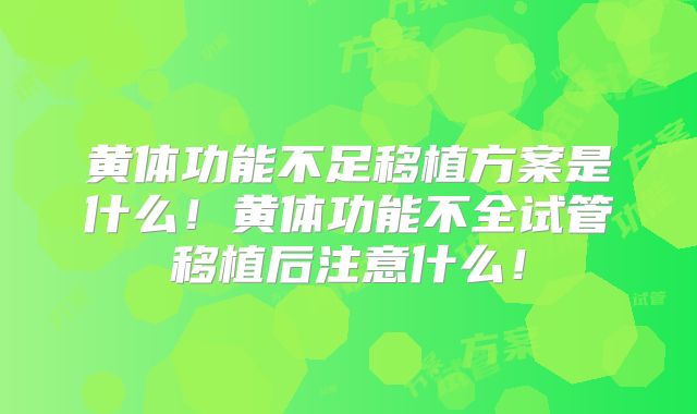 黄体功能不足移植方案是什么！黄体功能不全试管移植后注意什么！