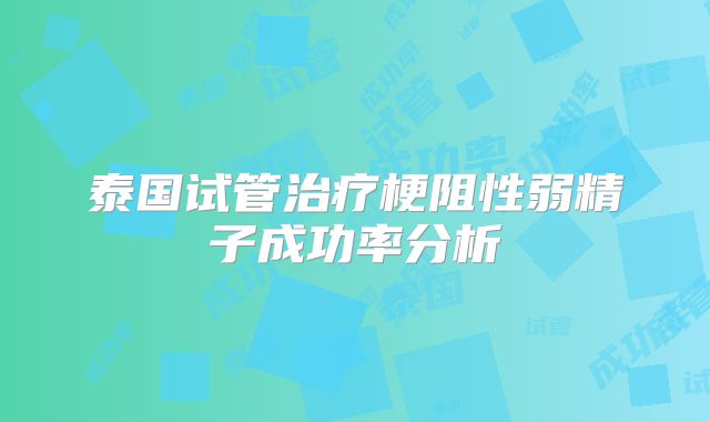 泰国试管治疗梗阻性弱精子成功率分析
