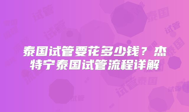 泰国试管要花多少钱？杰特宁泰国试管流程详解