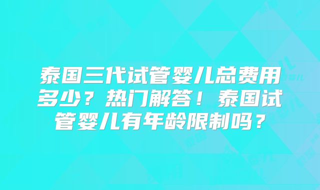 泰国三代试管婴儿总费用多少？热门解答！泰国试管婴儿有年龄限制吗？