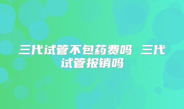 三代试管不包药费吗 三代试管报销吗