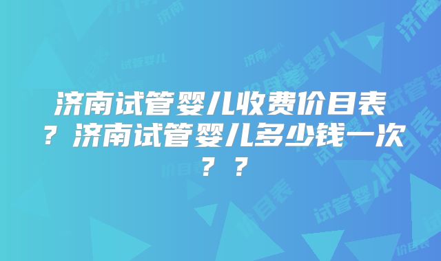 济南试管婴儿收费价目表？济南试管婴儿多少钱一次？？