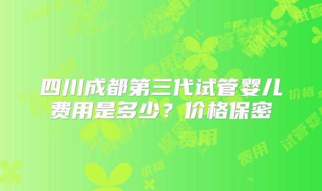 四川成都第三代试管婴儿费用是多少？价格保密