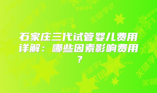 石家庄三代试管婴儿费用详解：哪些因素影响费用？