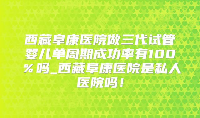 西藏阜康医院做三代试管婴儿单周期成功率有100%吗_西藏阜康医院是私人医院吗!