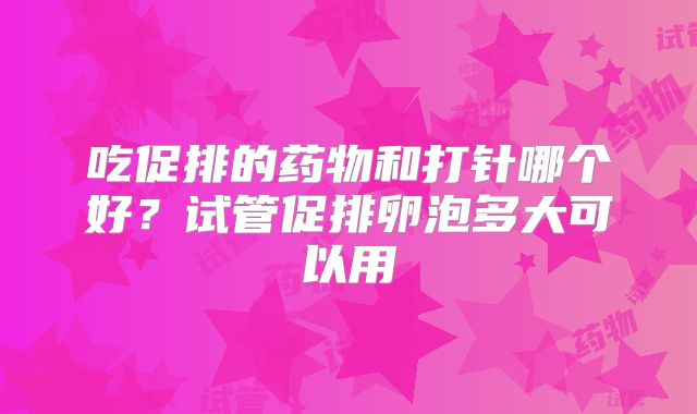 吃促排的药物和打针哪个好?试管促排卵泡多大可以用