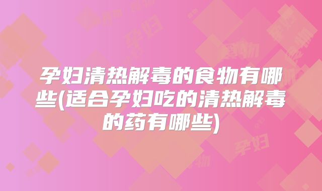 孕妇清热解毒的食物有哪些(适合孕妇吃的清热解毒的药有哪些)