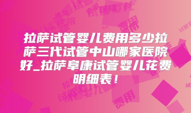 拉萨试管婴儿费用多少拉萨三代试管中山哪家医院好_拉萨阜康试管婴儿花费明细表!