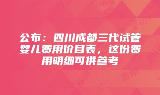 公布：四川成都三代试管婴儿费用价目表，这份费用明细可供参考