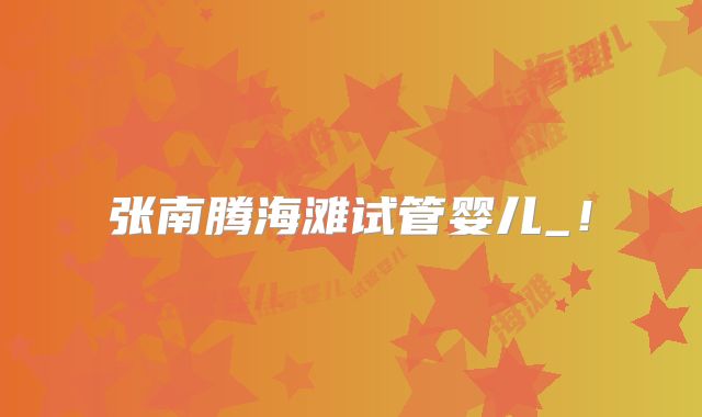 张南腾海滩试管婴儿_！