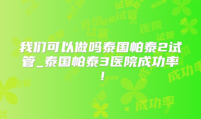 我们可以做吗泰国帕泰2试管_泰国帕泰3医院成功率!