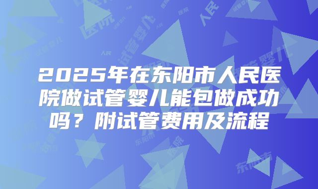 2025年在东阳市人民医院做试管婴儿能包做成功吗？附试管费用及流程