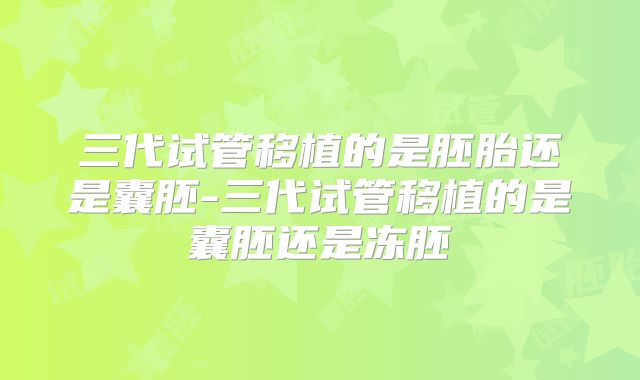 三代试管移植的是胚胎还是囊胚-三代试管移植的是囊胚还是冻胚