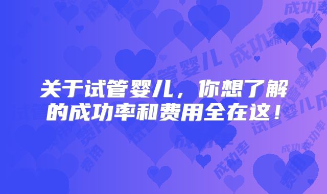 关于试管婴儿，你想了解的成功率和费用全在这！