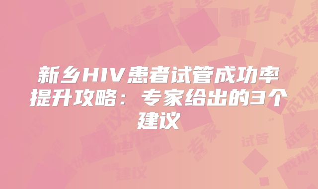 新乡HIV患者试管成功率提升攻略：专家给出的3个建议