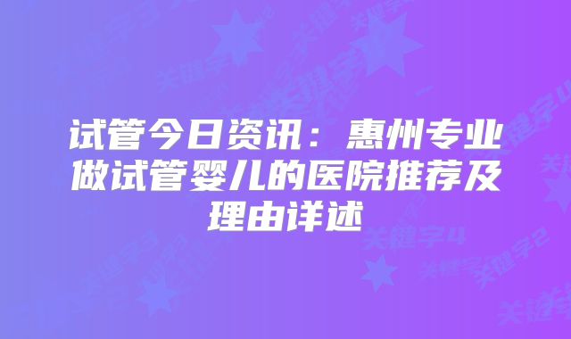试管今日资讯：惠州专业做试管婴儿的医院推荐及理由详述