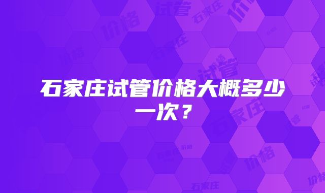 石家庄试管价格大概多少一次？