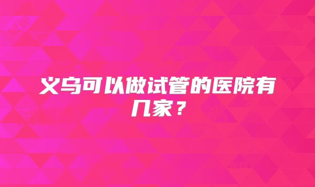 义乌可以做试管的医院有几家？