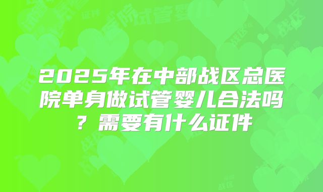 2025年在中部战区总医院单身做试管婴儿合法吗?需要有什么证件