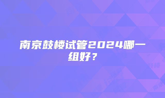 南京鼓楼试管2024哪一组好?