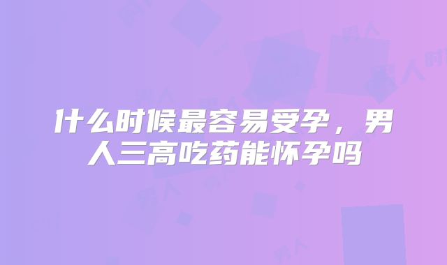 什么时候最容易受孕，男人三高吃药能怀孕吗