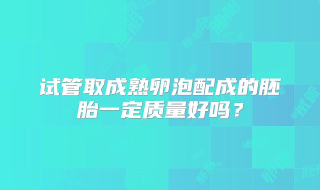 试管取成熟卵泡配成的胚胎一定质量好吗?