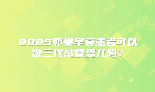 2025卵巢早衰患者可以做三代试管婴儿吗？
