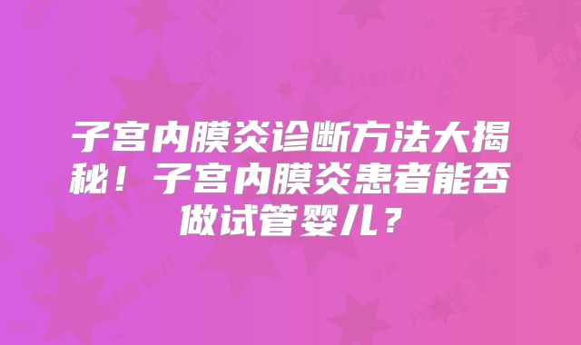 子宫内膜炎诊断方法大揭秘！子宫内膜炎患者能否做试管婴儿？