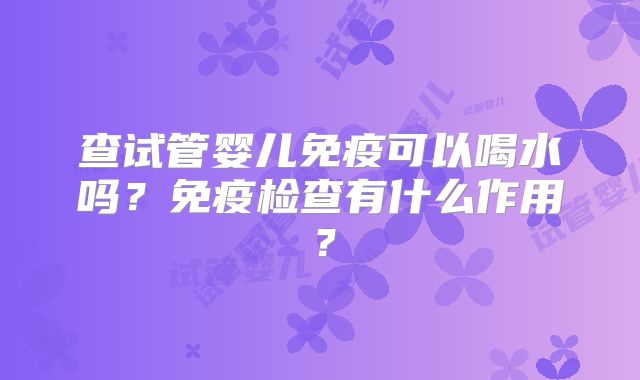 查试管婴儿免疫可以喝水吗？免疫检查有什么作用？