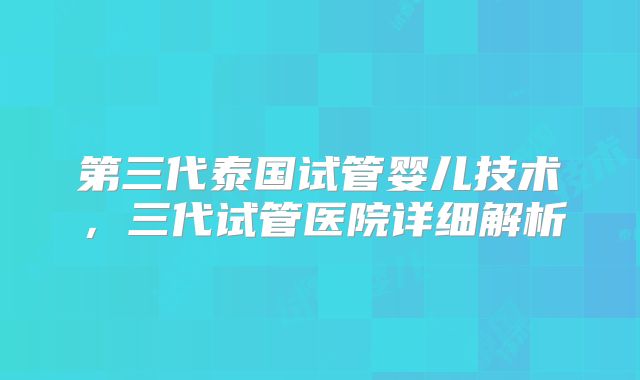 第三代泰国试管婴儿技术，三代试管医院详细解析