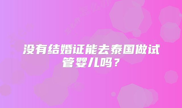没有结婚证能去泰国做试管婴儿吗？