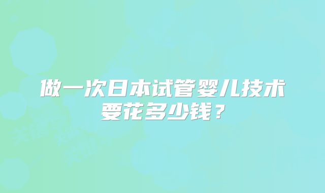 做一次日本试管婴儿技术要花多少钱？