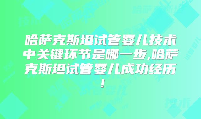哈萨克斯坦试管婴儿技术中关键环节是哪一步,哈萨克斯坦试管婴儿成功经历！
