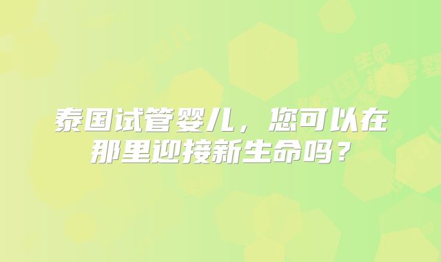 泰国试管婴儿，您可以在那里迎接新生命吗？